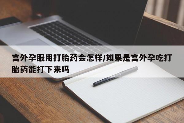 流产药网上购买宫外孕服用打胎药会怎样/如果是宫外孕吃打胎药能打下来吗