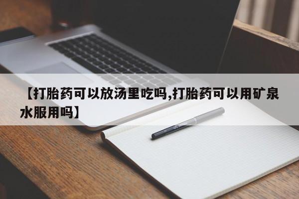 流产药网上购买【打胎药可以放汤里吃吗,打胎药可以用矿泉水服用吗】