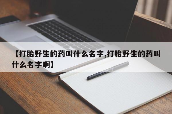 流产药网上购买【打胎野生的药叫什么名字,打胎野生的药叫什么名字啊】