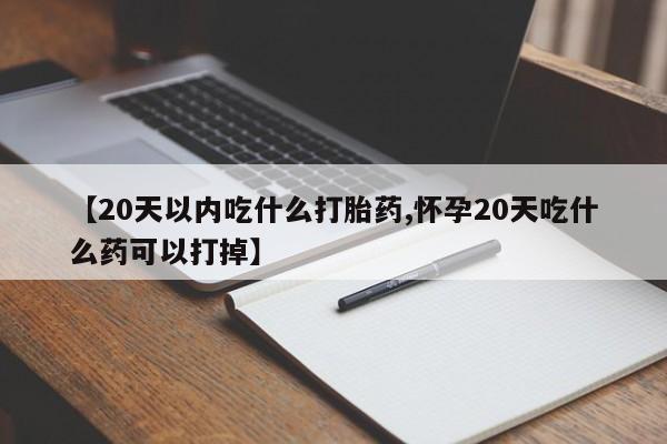 流产药网上购买【20天以内吃什么打胎药,怀孕20天吃什么药可以打掉】