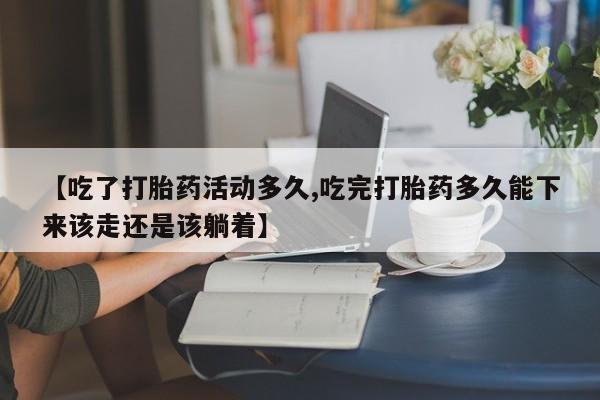 流产药网上购买【吃了打胎药活动多久,吃完打胎药多久能下来该走还是该躺着】