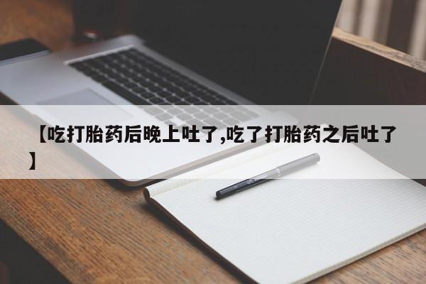 流产药网上购买【吃打胎药后晚上吐了,吃了打胎药之后吐了】